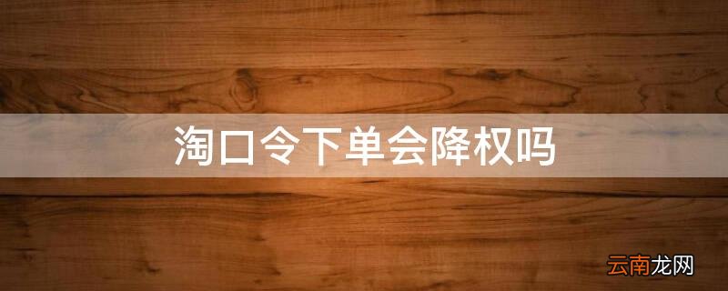 淘口令下单会降权吗 淘宝订单降权是怎么回事