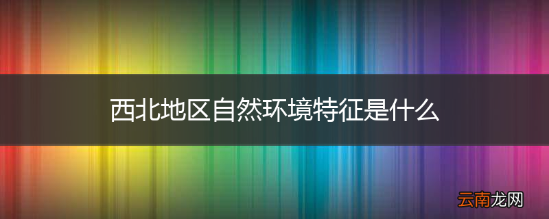 西北地区自然环境特征是什么
