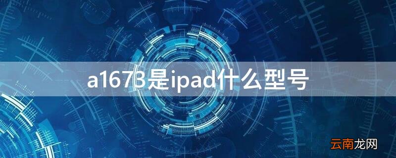 a1673是ipad什么型号 a1673是ipad什么型号是哪一年的