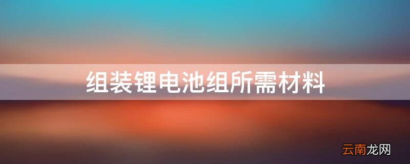 组装锂电池组所需材料 组装锂电池组所需材料及视频