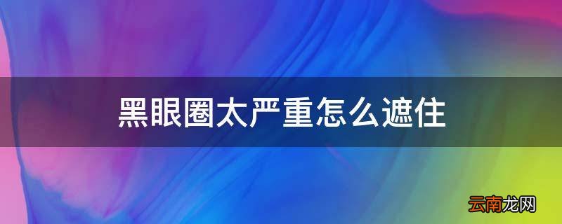 黑眼圈太严重怎么遮住