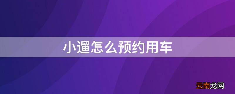小遛怎么预约用车超过10分钟 小遛怎么预约用车