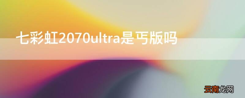 七彩虹2070ultra是丐版吗