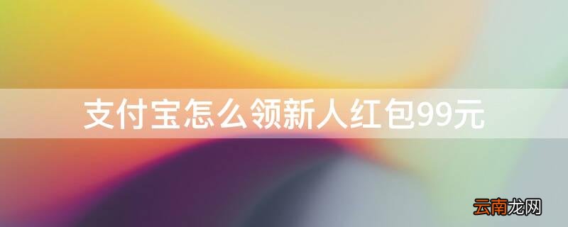 支付宝怎么领新人红包99元 支付宝新人领取99元红包