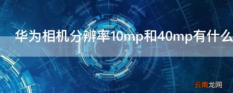 华为相机分辨率10mp和40mp有什么区别 华为相机40mp和10mp 有什么区别