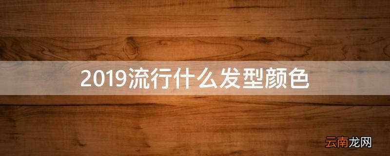 2019流行什么发型颜色