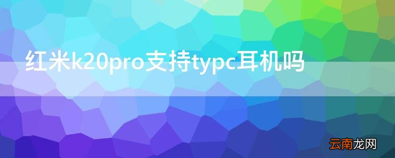 红米k20protypc耳机用不了 红米k20pro支持typc耳机吗