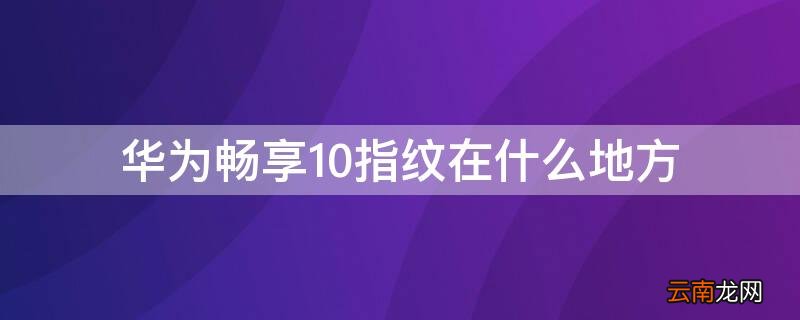 华为畅享10指纹在哪里 华为畅享10指纹在什么地方