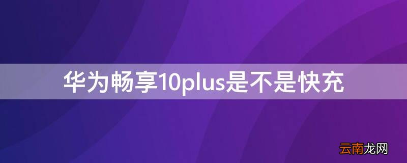 华为畅享10plus有快充功能吗 华为畅享10plus是不是快充
