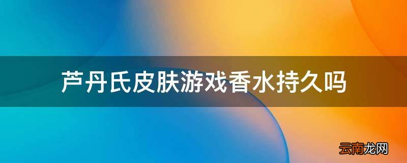 芦丹氏皮肤游戏香水持久吗