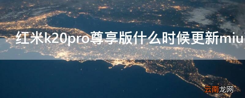 红米k20pro尊享版什么时候更新miui11 红米k20pro尊享版什么时候更新miui12.5