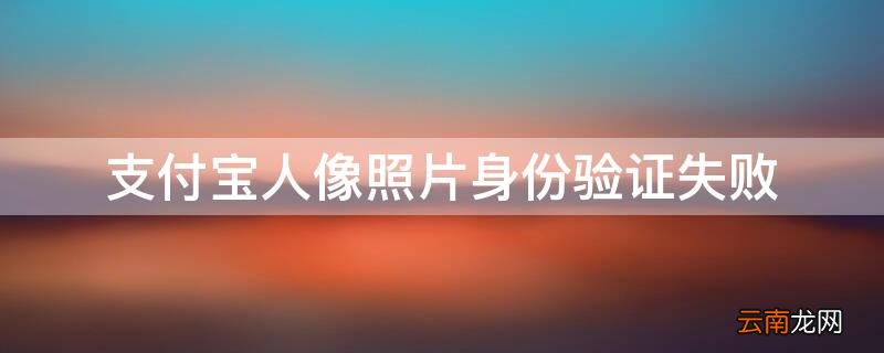 支付宝人像照片认证失败 支付宝人像照片身份验证失败