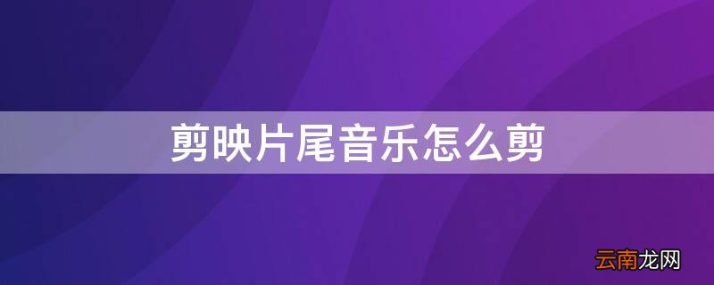 剪映怎样剪音乐片段 剪映片尾音乐怎么剪