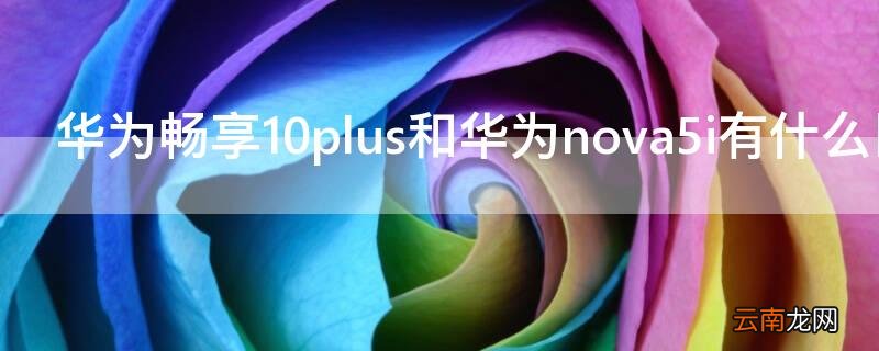 华为nova5pro和华为畅享10plus 华为畅享10plus和华为nova5i有什么区别