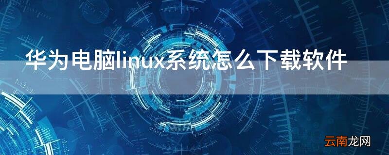 华为电脑linux系统怎么下载软件 华为笔记本linux系统怎么安装软件