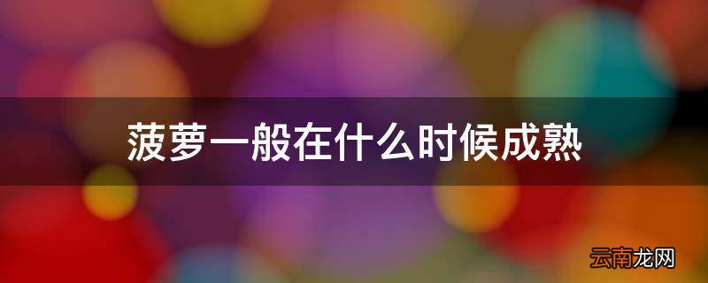 菠萝一般在什么时候成熟