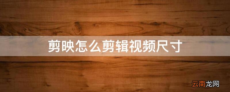 剪映怎么剪辑视频尺寸 视频怎么裁剪画面大小