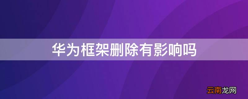 华为应用框架删了会怎样 华为框架删除有影响吗