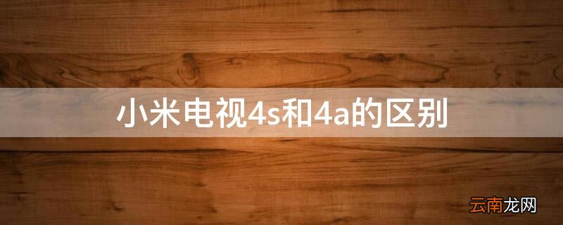 小米电视4s和4a的区别在哪 小米电视4s和4a的区别
