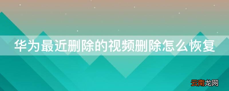 华为最近删除的视频删除怎么恢复 华为最近删除的视频删除怎么恢复正常