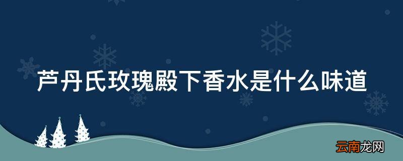 芦丹氏玫瑰殿下香水是什么味道