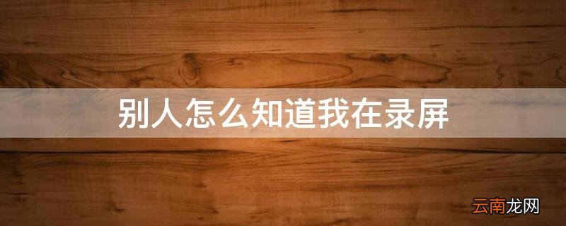 别人怎么知道我在录屏 视频聊天如何知道对方在录屏