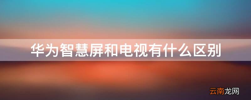 智慧屏和电视的区别 华为智慧屏和电视有什么区别