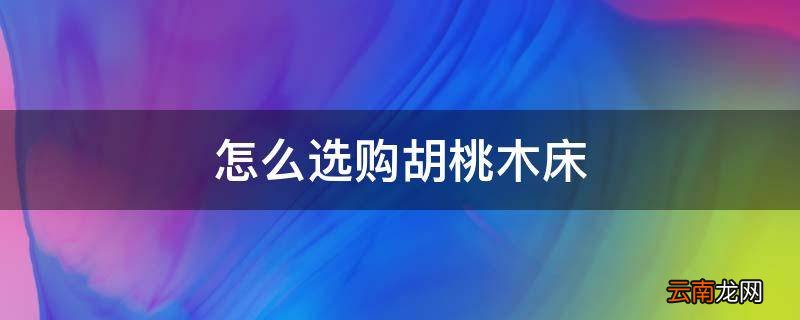 怎么选购胡桃木床