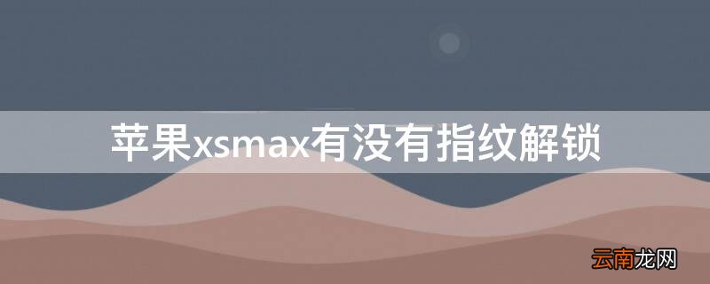 iPhonexsmax有没有指纹解锁 苹果xsmax有指纹解锁