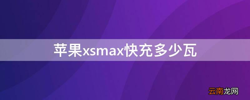 苹果xsmax快充多少瓦 iPhonexsmax快充多少瓦