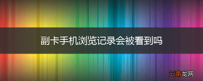 副卡手机浏览记录会被看到吗