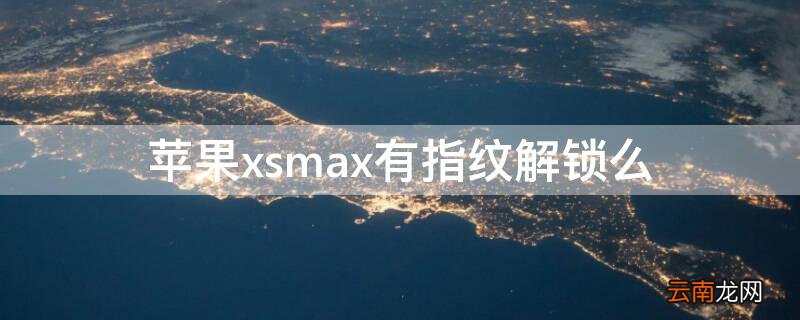 iPhonexsmax有指纹解锁么 iphonexsmax是指纹解锁吗