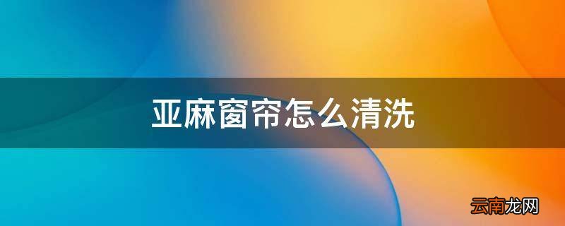 亚麻窗帘怎么清洗