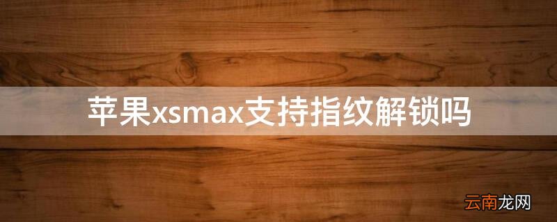 iPhonexsmax支持指纹解锁吗 iphonexsmax能不能指纹开锁