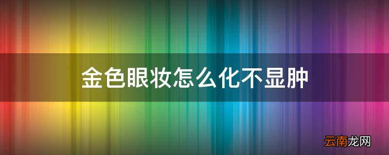 金色眼妆怎么化不显肿