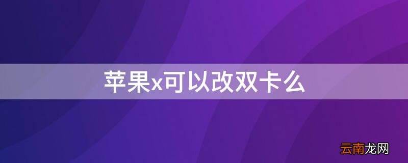 iphonex可以改双卡吗 iPhonex可以改双卡么