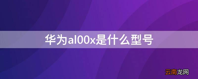 华为hlx-al00是什么型号 华为al00x是什么型号