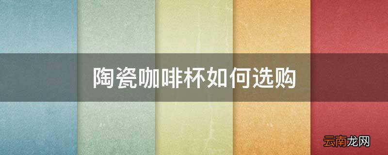 陶瓷咖啡杯如何选购