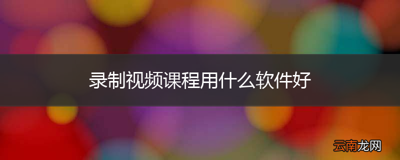录制视频课程用什么软件好