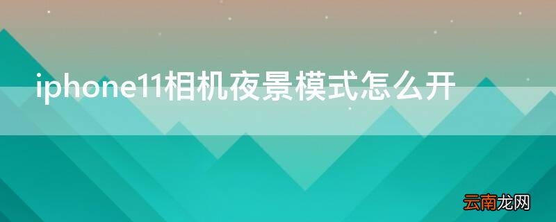 iphone11相机夜景模式怎么开启 iPhone11相机夜景模式怎么开