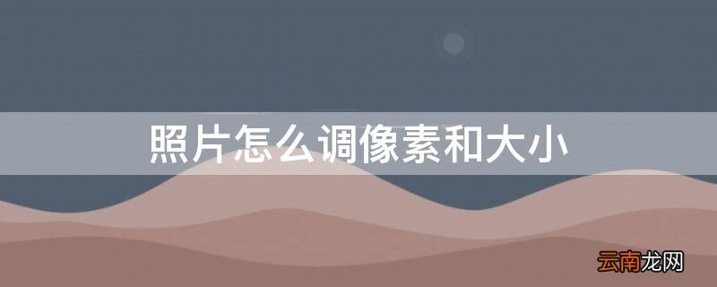 电脑照片怎么调像素和大小 照片怎么调像素和大小