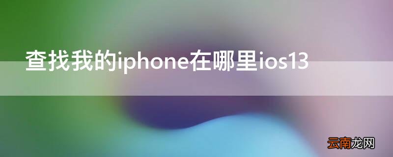查找我的iphone在哪里ios15 查找我的iPhone在哪里ios13