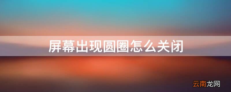 屏幕出现圆圈怎么关闭 屏幕出现圆圈怎么关闭vivo