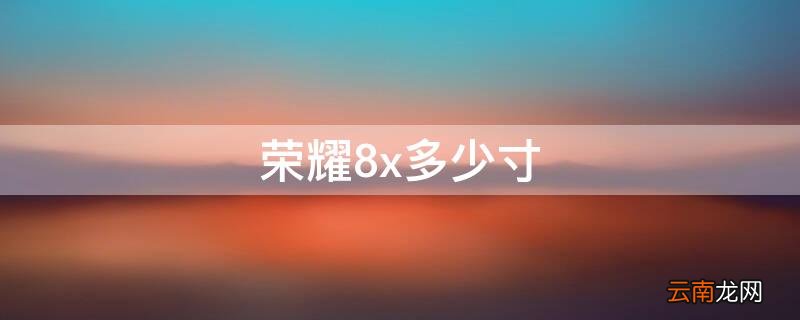华为荣耀8x多少寸 荣耀8x多少寸