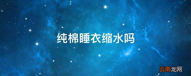 纯棉睡衣缩水吗