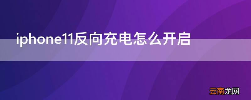 iPhone11反向充电怎么开启 iphone12反向充电怎么开启
