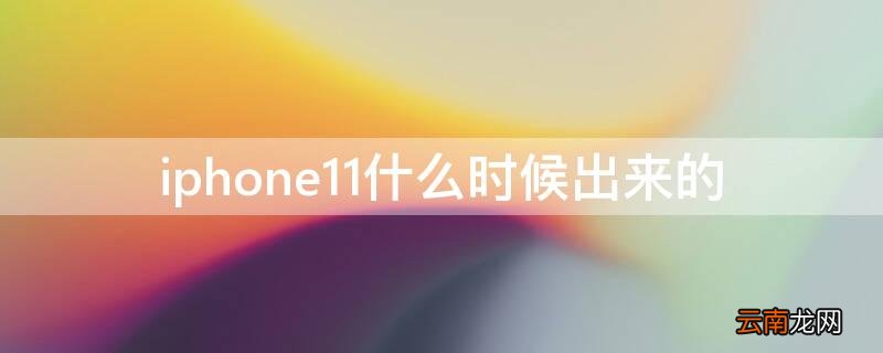 iPhone11什么时候出来的 iphone11是什么时候出的?