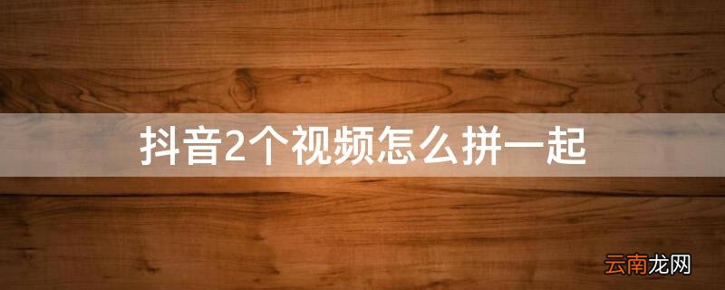 抖音2个视频怎么拼一起看 抖音2个视频怎么拼一起