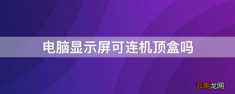 电脑显示屏可以连机顶盒吗 电脑显示屏可连机顶盒吗