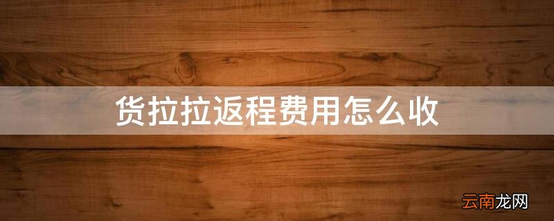 货拉拉返程费用怎么收 货拉拉返程收费标准